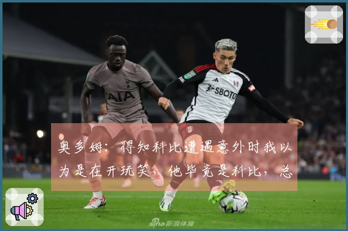 奥多姆：得知科比遭遇意外时我以为是在开玩笑，他毕竟是科比，总能稳住一切