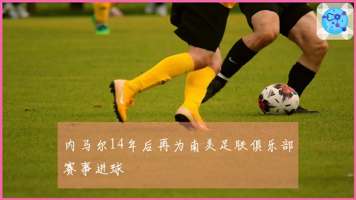 内马尔14年后再为南美足联俱乐部赛事进球