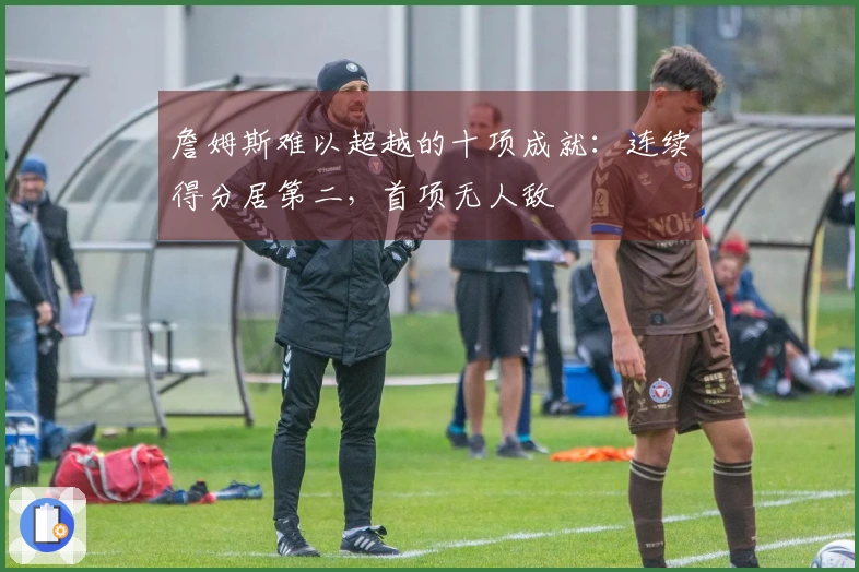 詹姆斯难以超越的十项成就：连续得分居第二，首项无人敌