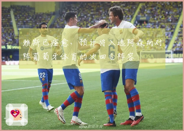 赖斯已痊愈，预计将入选阿森纳对阵葡萄牙体育的次回合阵容