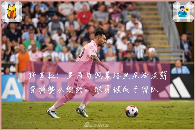 斯基拉：罗马与佩莱格里尼洽谈薪资调整以续约，球员倾向于留队