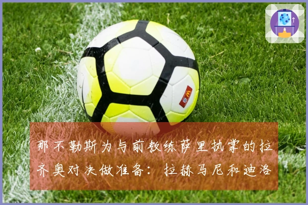 那不勒斯为与前教练萨里执掌的拉齐奥对决做准备：拉赫马尼和迪洛伦佐的状况分析