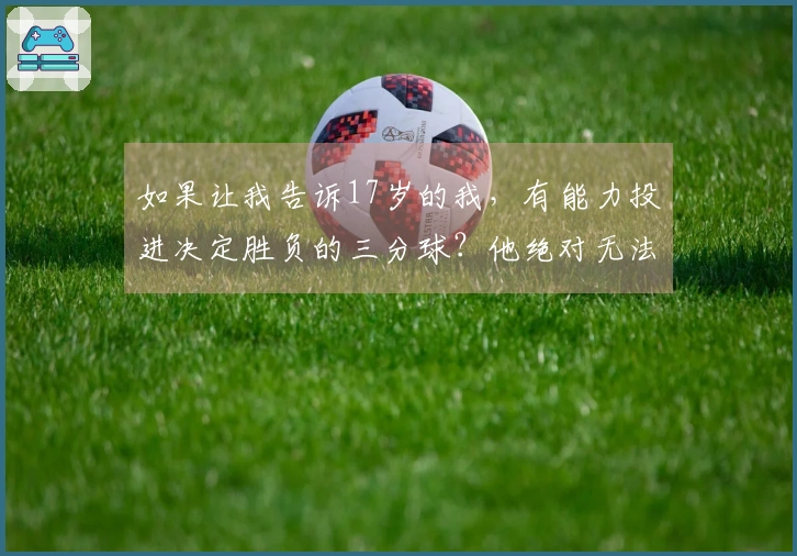 如果让我告诉17岁的我，有能力投进决定胜负的三分球？他绝对无法相信。