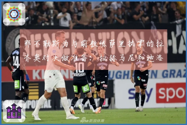 那不勒斯为与前教练萨里执掌的拉齐奥对决做准备：拉赫马尼和迪洛伦佐的状况分析