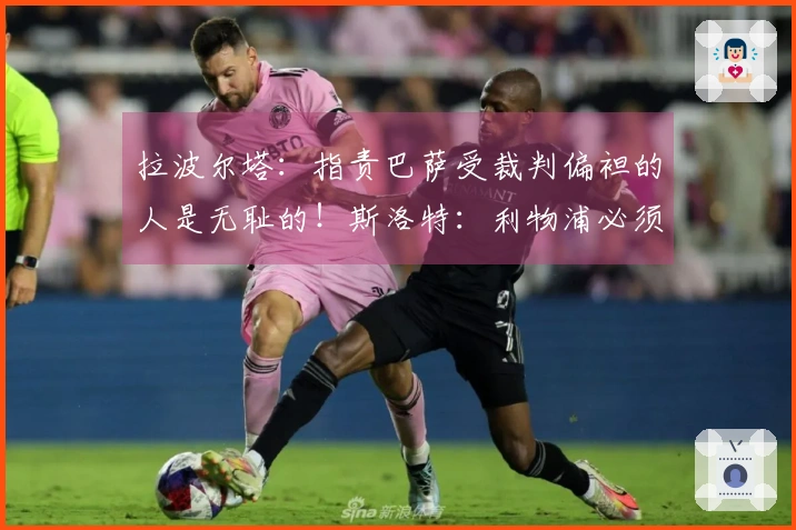 拉波尔塔：指责巴萨受裁判偏袒的人是无耻的！斯洛特：利物浦必须优先出售球员再进行引援