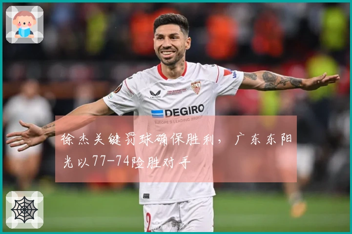 徐杰关键罚球确保胜利，广东东阳光以77-74险胜对手