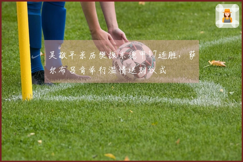吴敬平亲历樊振东德甲17连胜，萨尔布吕肯举行温情送别仪式