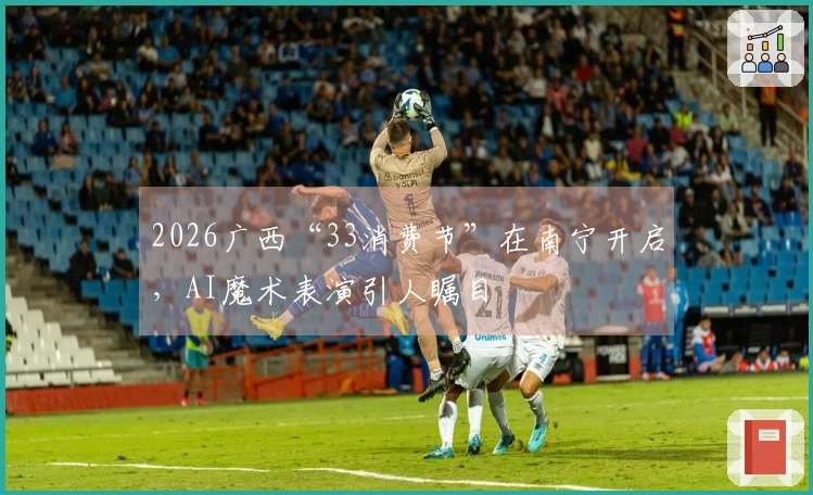 2026广西“33消费节”在南宁开启，AI魔术表演引人瞩目