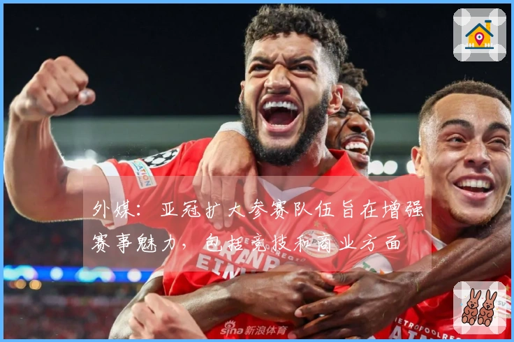 外媒：亚冠扩大参赛队伍旨在增强赛事魅力，包括竞技和商业方面