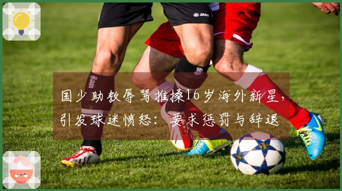 国少助教辱骂推搡16岁海外新星，引发球迷愤怒：要求惩罚与辞退
