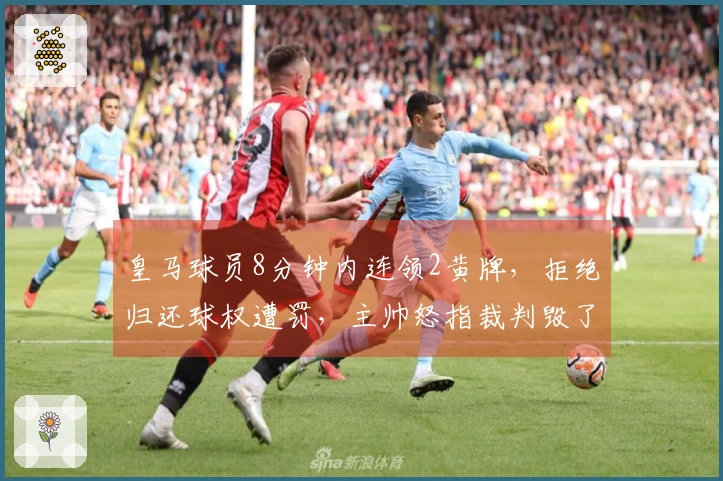 皇马球员8分钟内连领2黄牌，拒绝归还球权遭罚，主帅怒指裁判毁了比赛