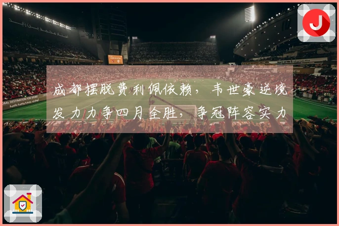 成都摆脱费利佩依赖，韦世豪逆境发力力争四月全胜，争冠阵容实力均衡