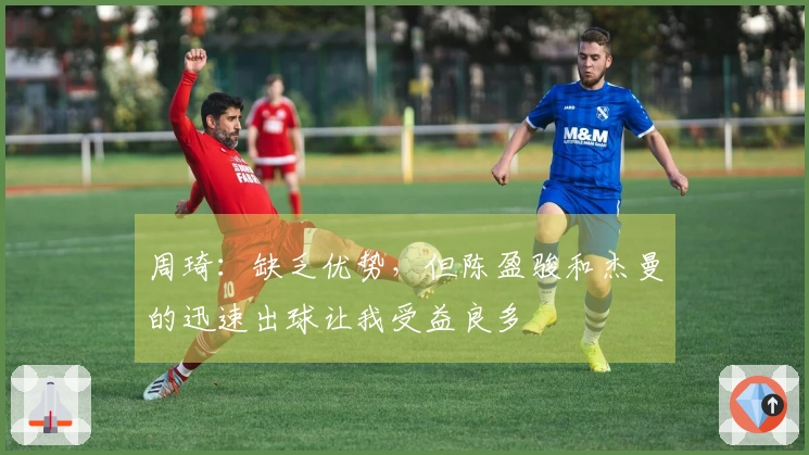 周琦：缺乏优势，但陈盈骏和杰曼的迅速出球让我受益良多