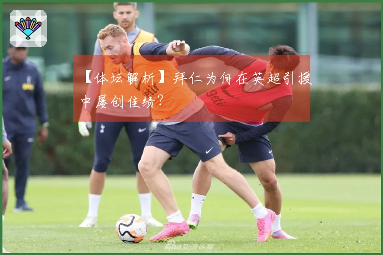 【体坛解析】拜仁为何在英超引援中屡创佳绩？