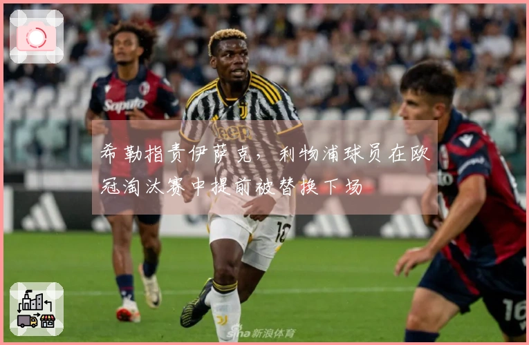 希勒指责伊萨克，利物浦球员在欧冠淘汰赛中提前被替换下场