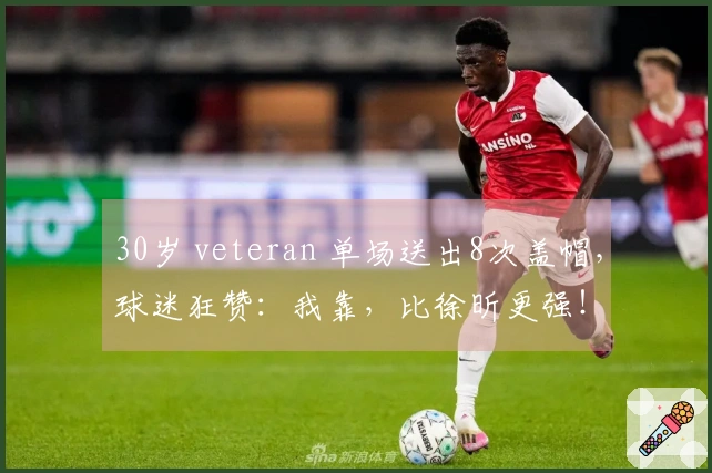 30岁 veteran 单场送出8次盖帽，球迷狂赞：我靠，比徐昕更强！