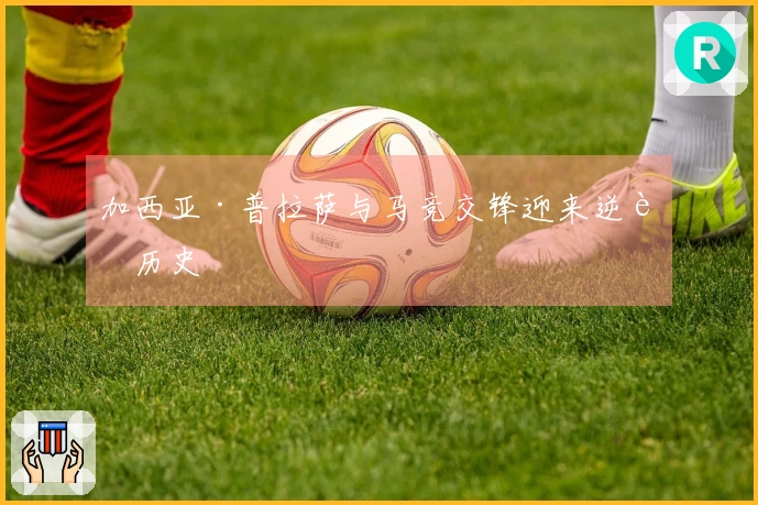 加西亚·普拉萨与马竞交锋迎来逆转历史