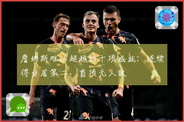 詹姆斯难以超越的十项成就：连续得分居第二，首项无人敌