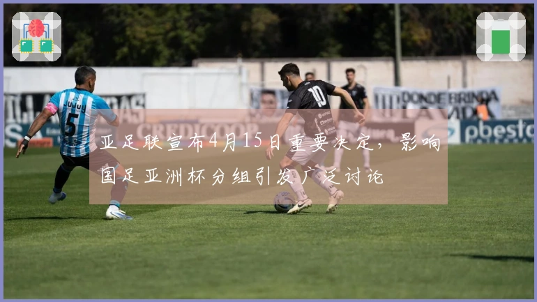 亚足联宣布4月15日重要决定，影响国足亚洲杯分组引发广泛讨论