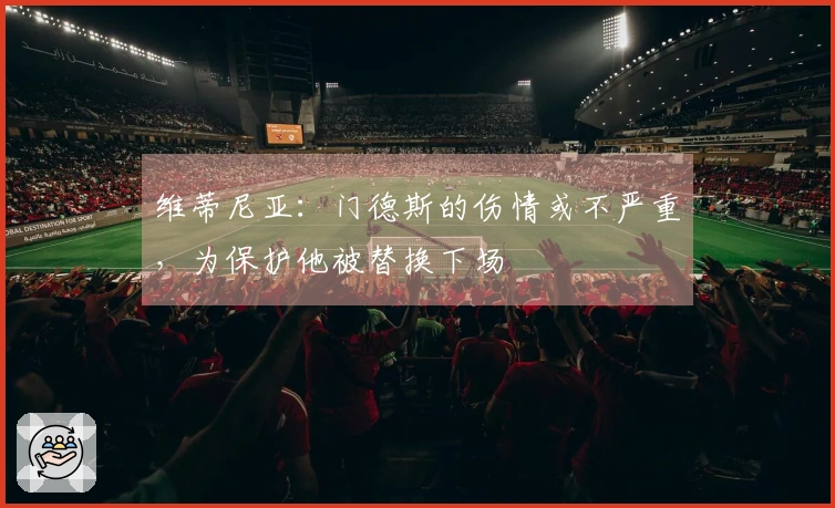维蒂尼亚：门德斯的伤情或不严重，为保护他被替换下场