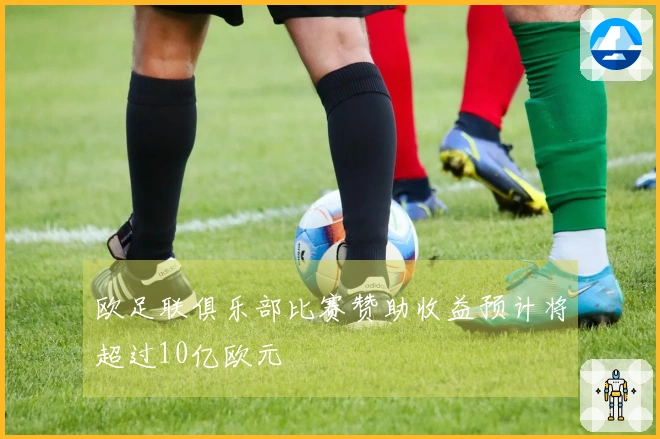 欧足联俱乐部比赛赞助收益预计将超过10亿欧元