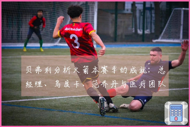 贝弗利分析火箭本赛季的成就：总经理、乌度卡、范乔丹与医疗团队四大功臣