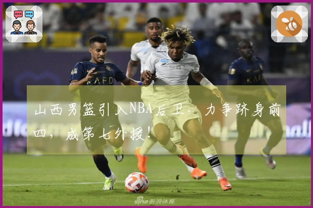 山西男篮引入NBA后卫，力争跻身前四，成第七外援！