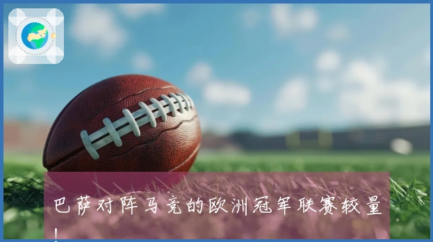 巴萨对阵马竞的欧洲冠军联赛较量！