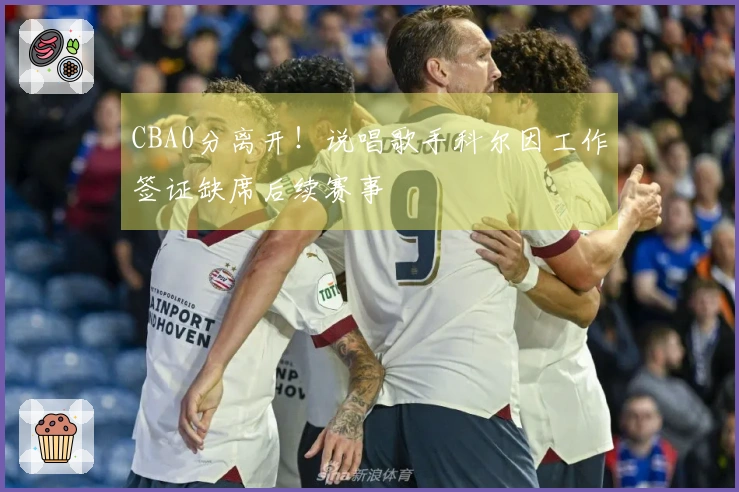 CBA0分离开！说唱歌手科尔因工作签证缺席后续赛事