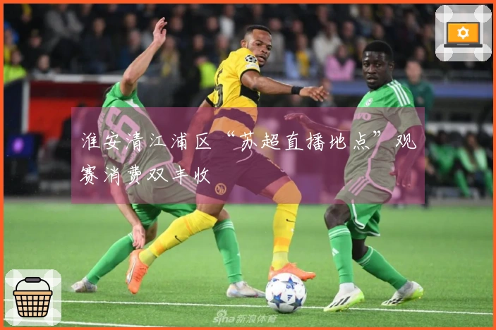 淮安清江浦区“苏超直播地点”观赛消费双丰收