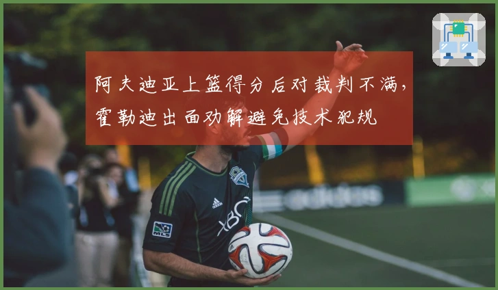 阿夫迪亚上篮得分后对裁判不满，霍勒迪出面劝解避免技术犯规