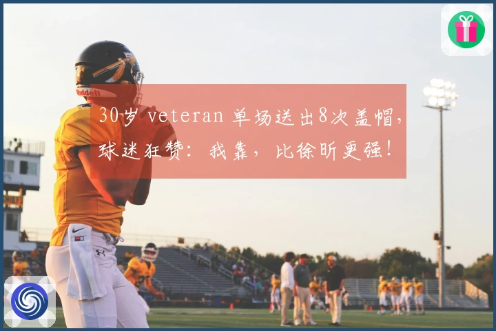 30岁 veteran 单场送出8次盖帽，球迷狂赞：我靠，比徐昕更强！