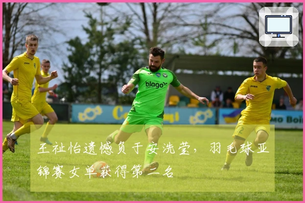 王祉怡遗憾负于安洗莹，羽毛球亚锦赛女单获得第二名