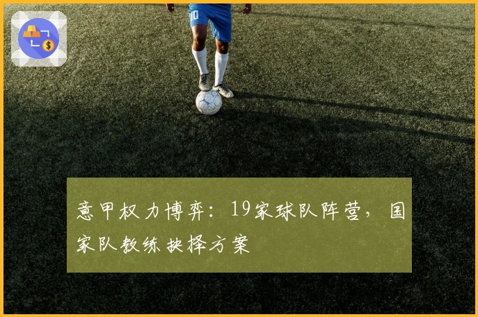 意甲权力博弈：19家球队阵营，国家队教练抉择方案