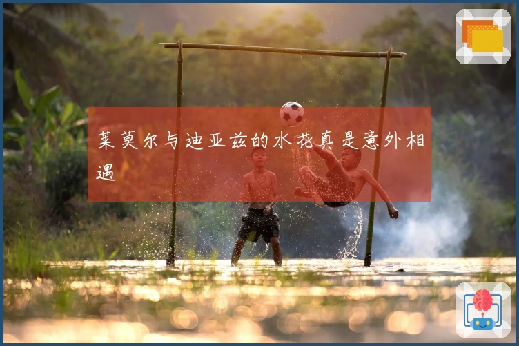 莱莫尔与迪亚兹的水花真是意外相遇