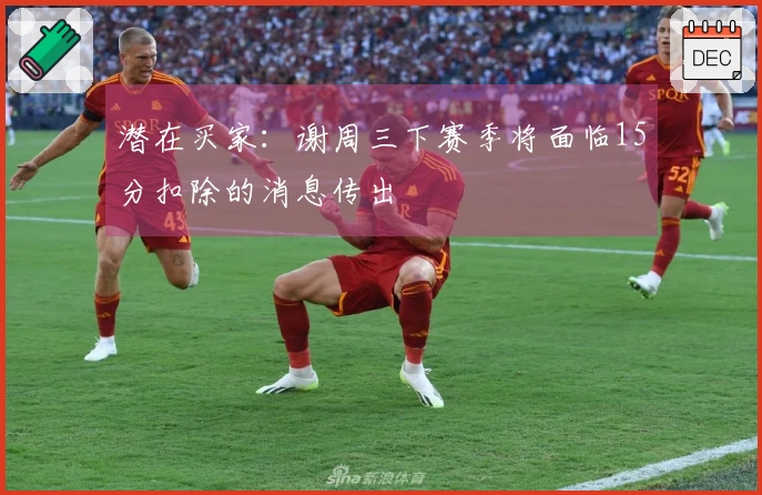 潜在买家：谢周三下赛季将面临15分扣除的消息传出