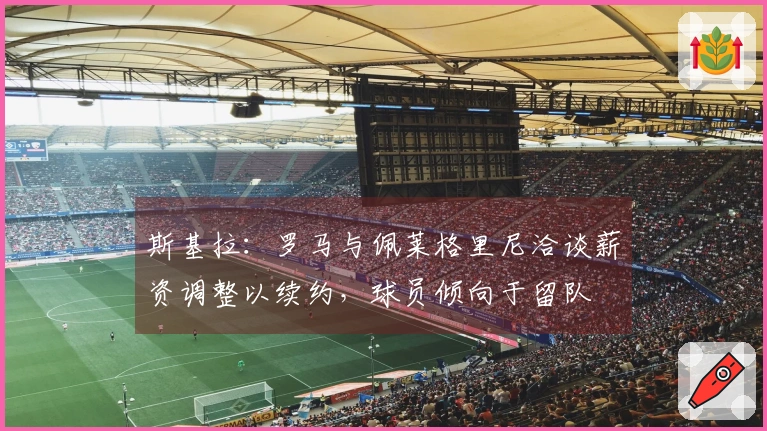 斯基拉：罗马与佩莱格里尼洽谈薪资调整以续约，球员倾向于留队