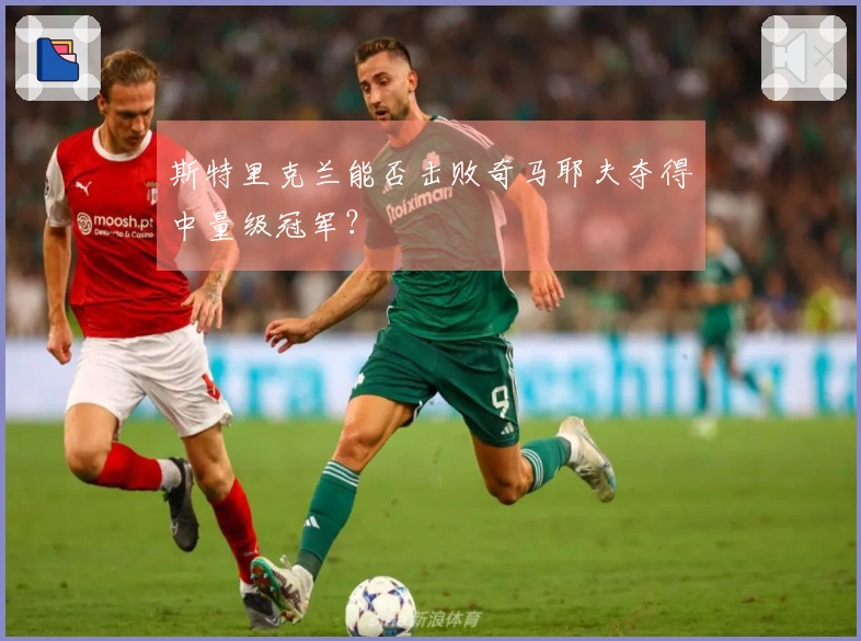 斯特里克兰能否击败奇马耶夫夺得中量级冠军？
