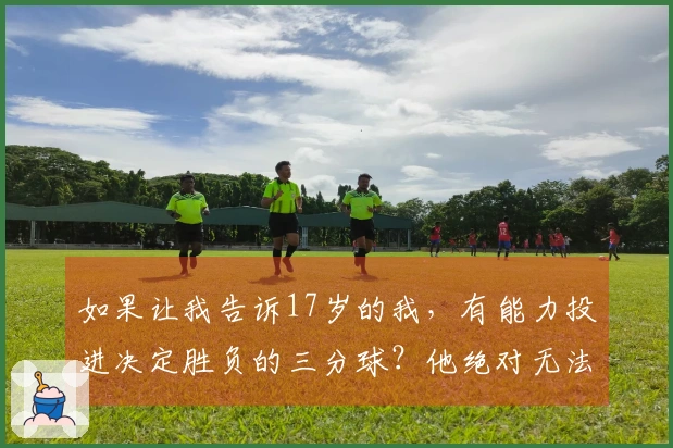 如果让我告诉17岁的我，有能力投进决定胜负的三分球？他绝对无法相信。