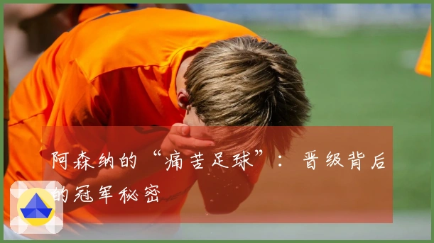 阿森纳的“痛苦足球”：晋级背后的冠军秘密