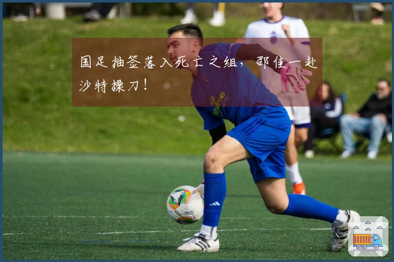 国足抽签落入死亡之组，邵佳一赴沙特操刀！
