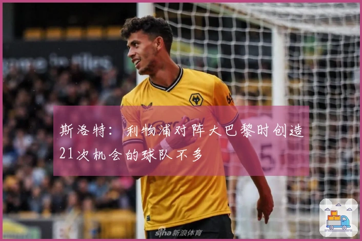 斯洛特：利物浦对阵大巴黎时创造21次机会的球队不多