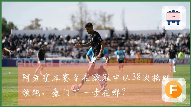 阿劳霍本赛季在欧冠中以38次抢断领跑，豪门下一步在哪？